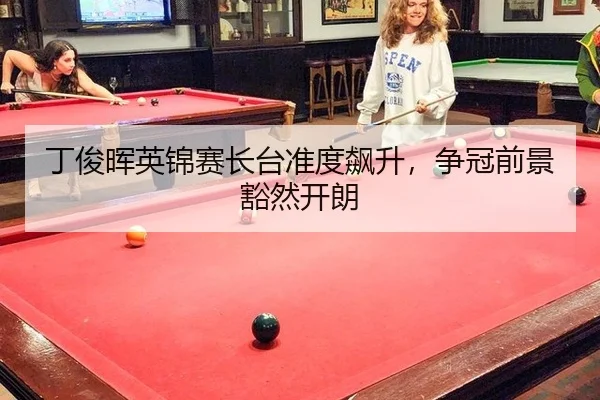 丁俊晖英锦赛长台准度飙升，争冠前景豁然开朗