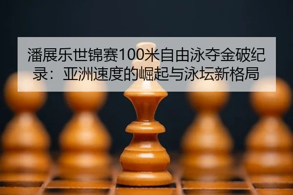 潘展乐世锦赛100米自由泳夺金破纪录：亚洲速度的崛起与泳坛新格局