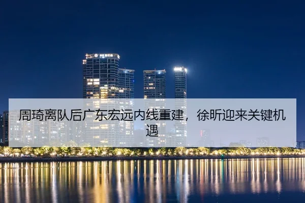 周琦离队后广东宏远内线重建，徐昕迎来关键机遇