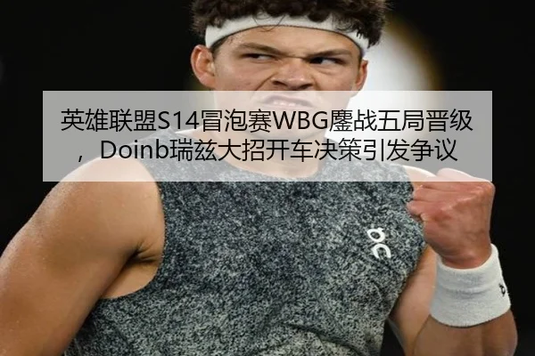 英雄联盟S14冒泡赛WBG鏖战五局晋级，Doinb瑞兹大招开车决策引发争议