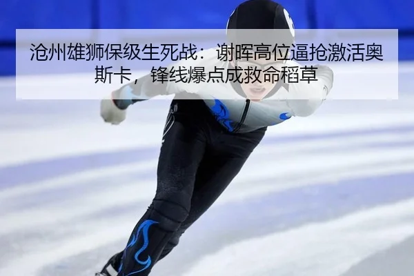 沧州雄狮保级生死战：谢晖高位逼抢激活奥斯卡，锋线爆点成救命稻草