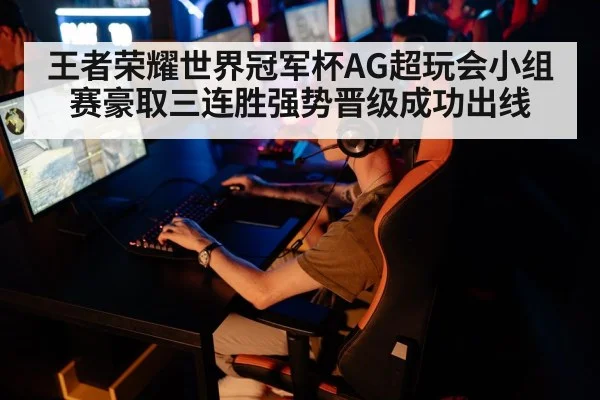 王者荣耀世界冠军杯AG超玩会小组赛豪取三连胜强势晋级成功出线