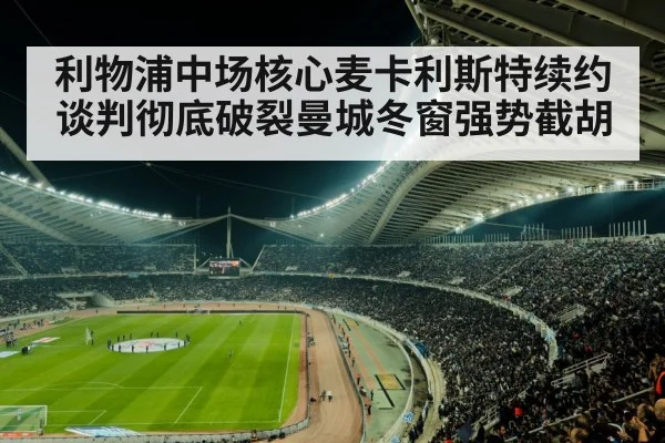 利物浦中场核心麦卡利斯特续约谈判彻底破裂曼城冬窗强势截胡