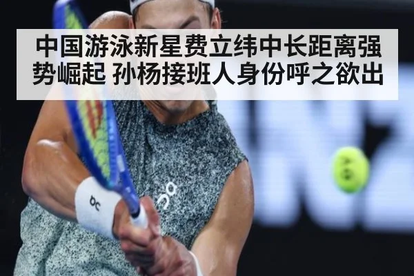 中国游泳新星费立纬中长距离强势崛起 孙杨接班人身份呼之欲出