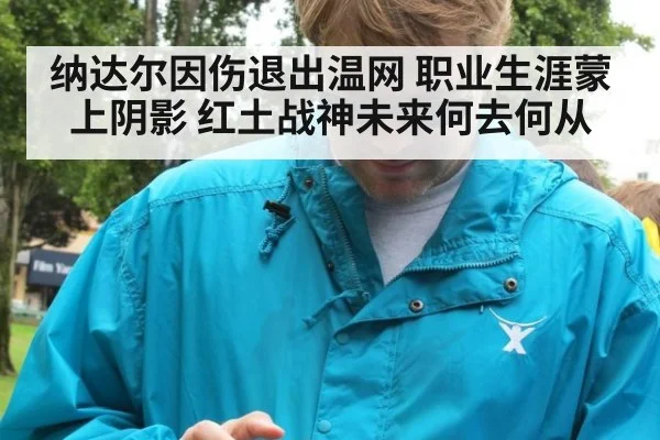 纳达尔因伤退出温网 职业生涯蒙上阴影 红土战神未来何去何从